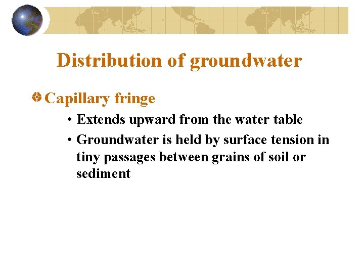 Distribution of groundwater Capillary fringe • Extends upward from the water table • Groundwater