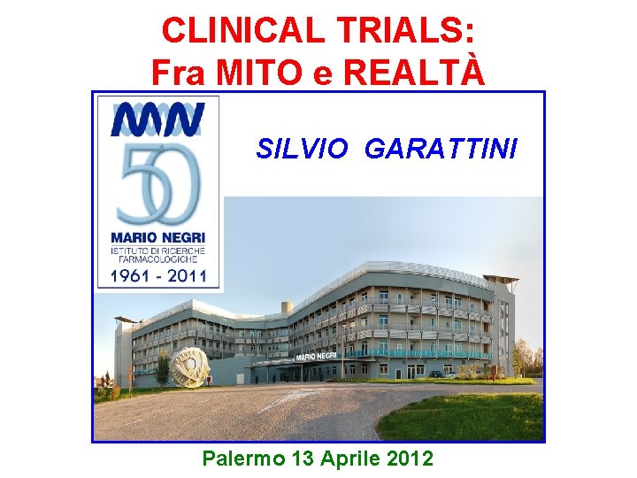 CLINICAL TRIALS: Fra MITO e REALTÀ SILVIO GARATTINI Palermo 13 Aprile 2012 