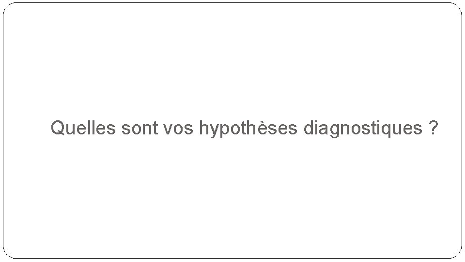 Quelles sont vos hypothèses diagnostiques ? 