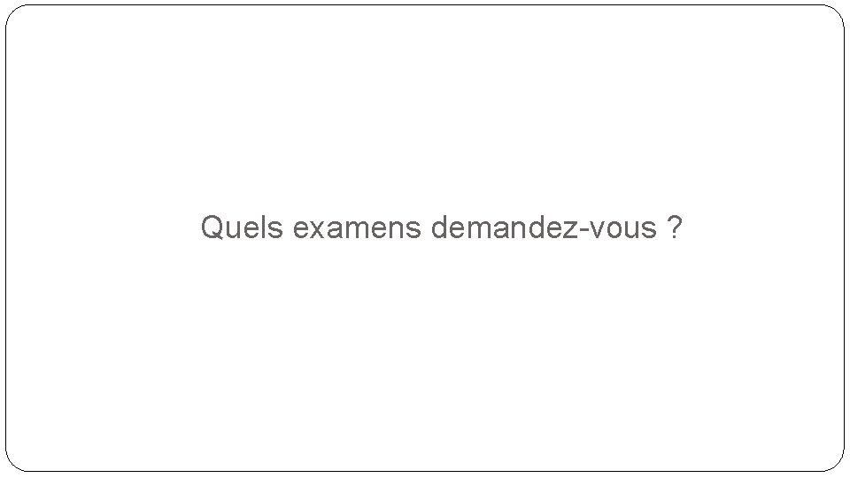 Quels examens demandez-vous ? 