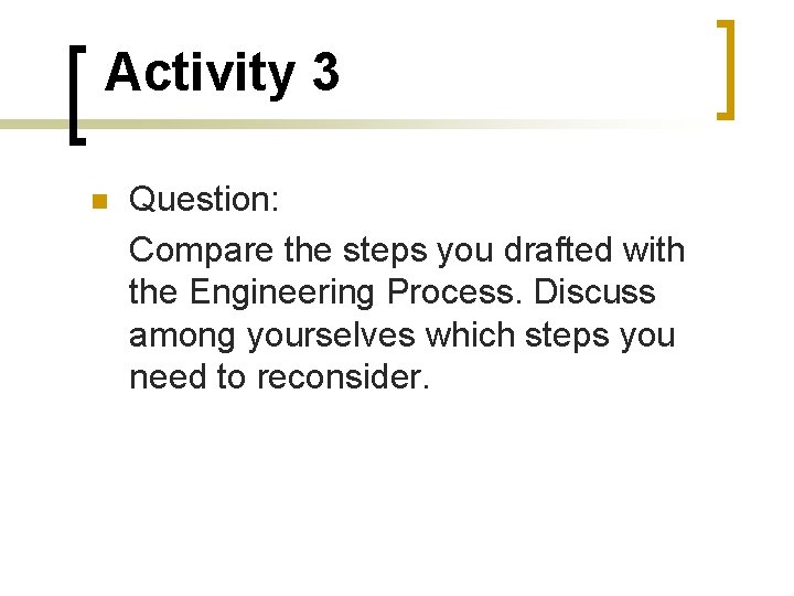 Activity 3 Question: Compare the steps you drafted with the Engineering Process. Discuss among