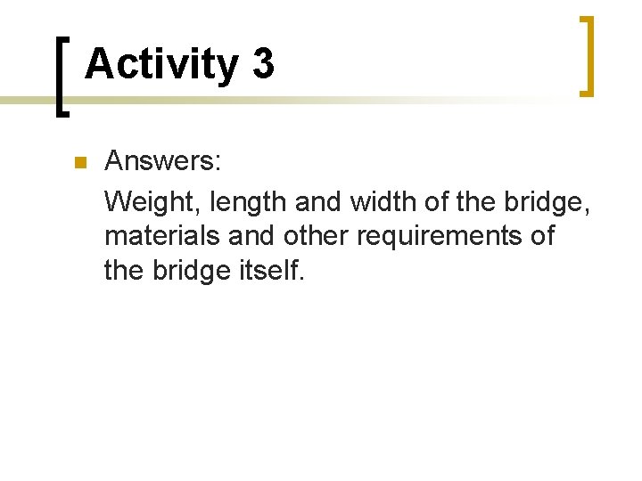 Activity 3 Answers: Weight, length and width of the bridge, materials and other requirements