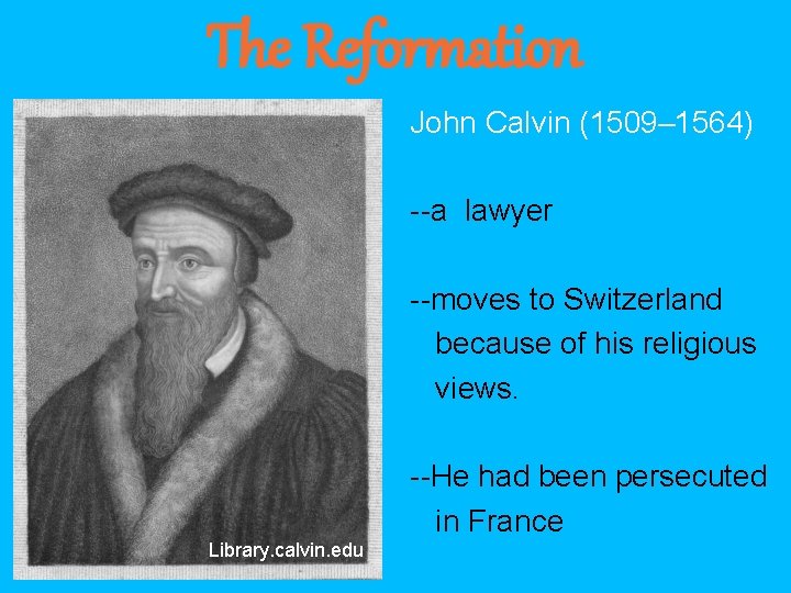 The Reformation John Calvin (1509– 1564) --a lawyer --moves to Switzerland because of his