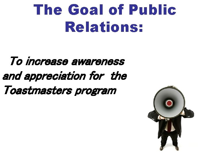 The Goal of Public Relations: To increase awareness and appreciation for the Toastmasters program