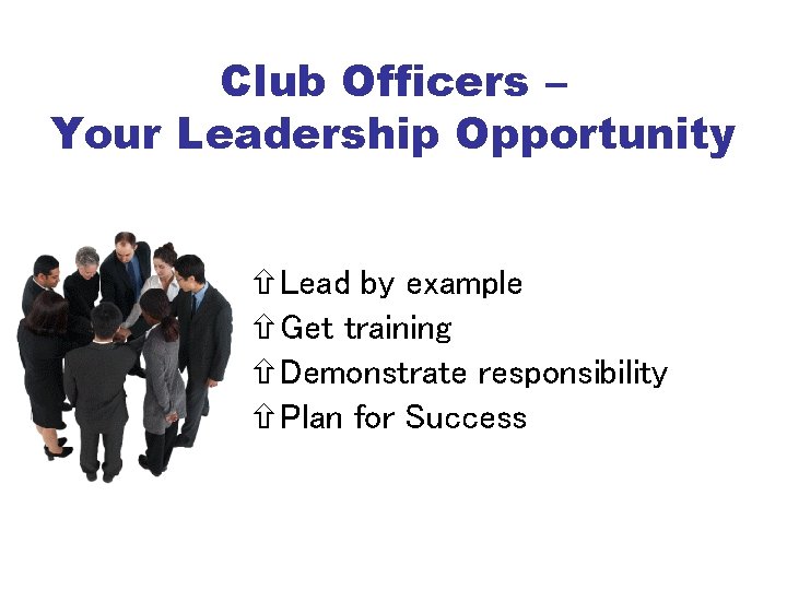 Club Officers – Your Leadership Opportunity Lead by example Get training Demonstrate responsibility Plan