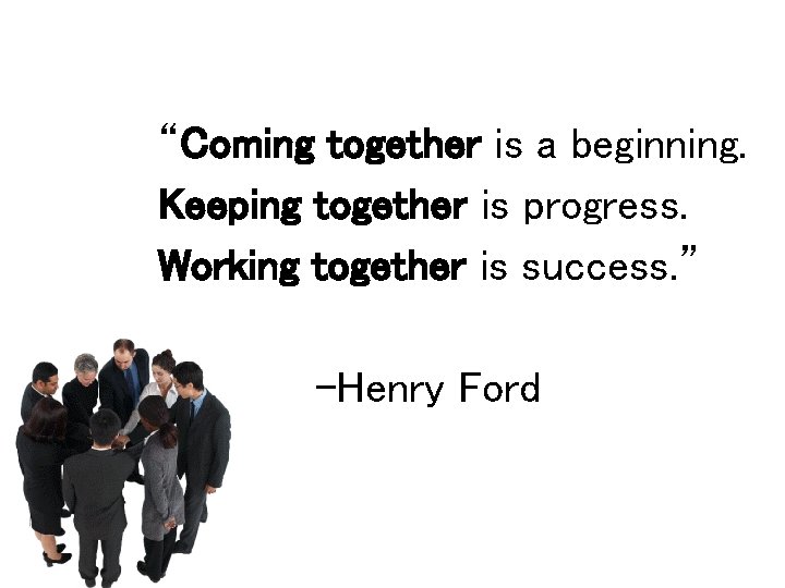 “Coming together is a beginning. Keeping together is progress. Working together is success. ”