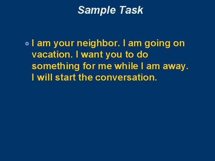 Sample Task I am your neighbor. I am going on vacation. I want you