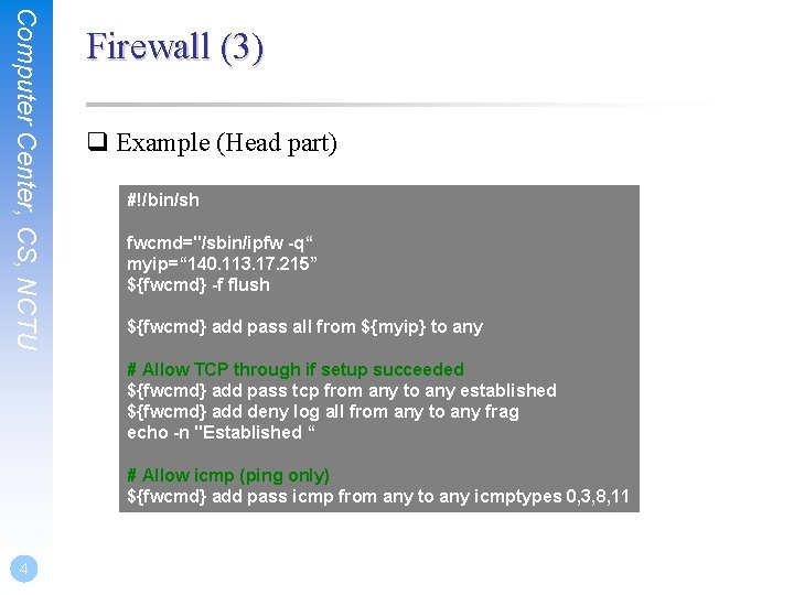 Computer Center, CS, NCTU Firewall (3) q Example (Head part) #!/bin/sh fwcmd="/sbin/ipfw -q“ myip=“