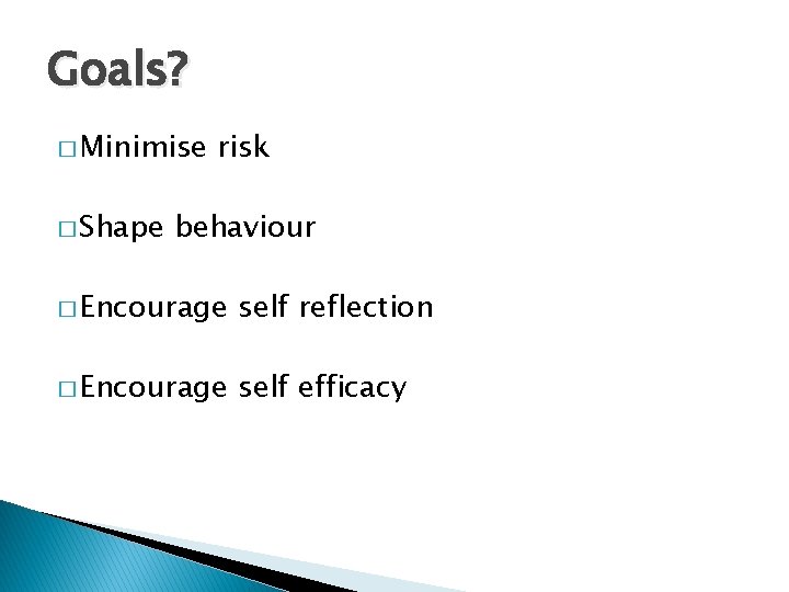 Goals? � Minimise � Shape risk behaviour � Encourage self reflection � Encourage self