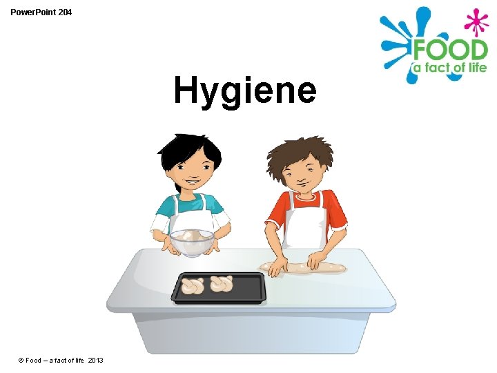 Power. Point 204 Hygiene © Food – a fact of life 2013 