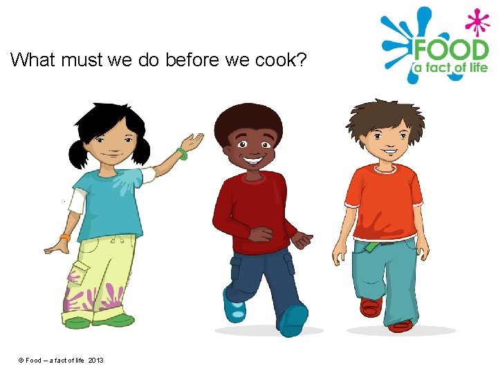 What must we do before we cook? © Food – a fact of life