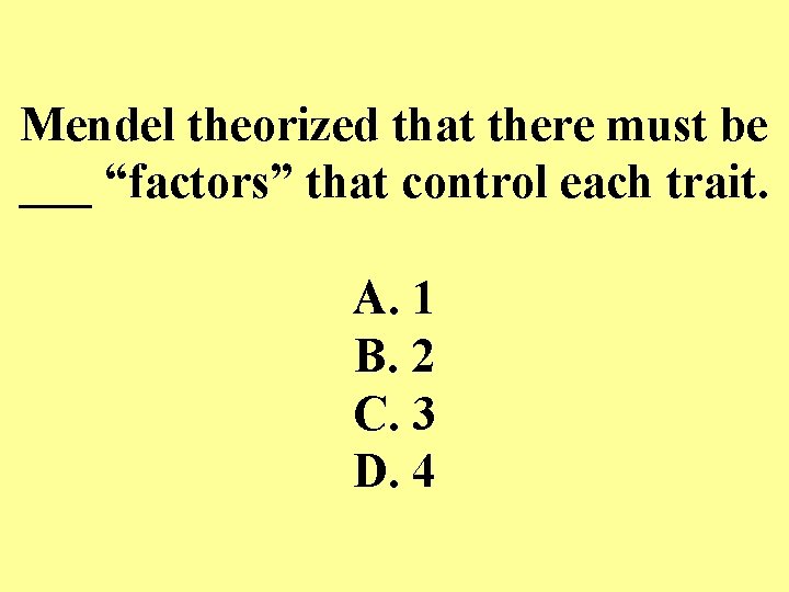 Mendel theorized that there must be ___ “factors” that control each trait. A. 1