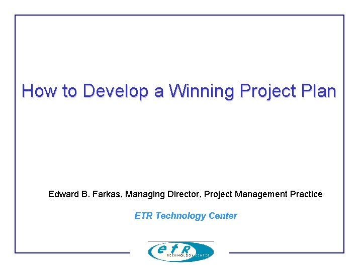 How to Develop a Winning Project Plan Edward B. Farkas, Managing Director, Project Management