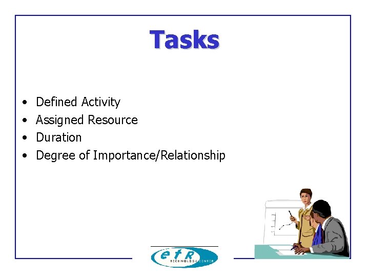 Tasks • • Defined Activity Assigned Resource Duration Degree of Importance/Relationship 