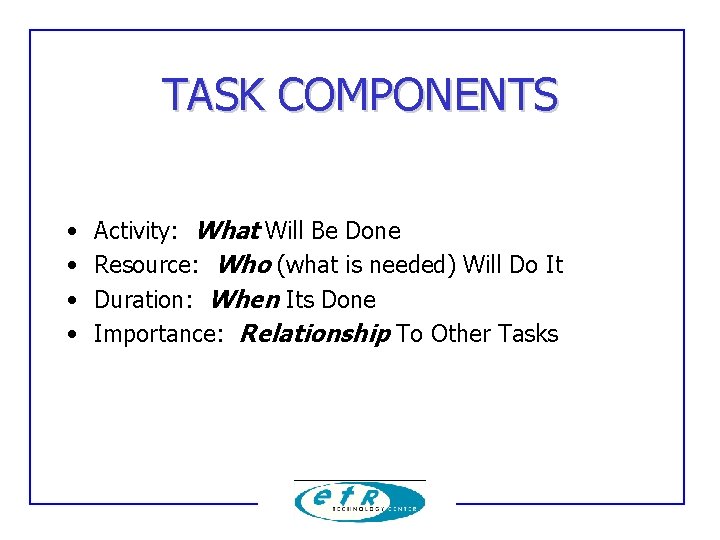 TASK COMPONENTS • • Activity: What Will Be Done Resource: Who (what is needed)