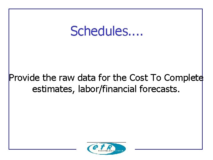 Schedules. . Provide the raw data for the Cost To Complete estimates, labor/financial forecasts.