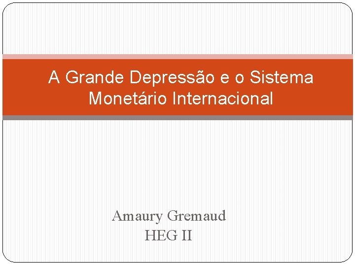 A Grande Depressão e o Sistema Monetário Internacional Amaury Gremaud HEG II 