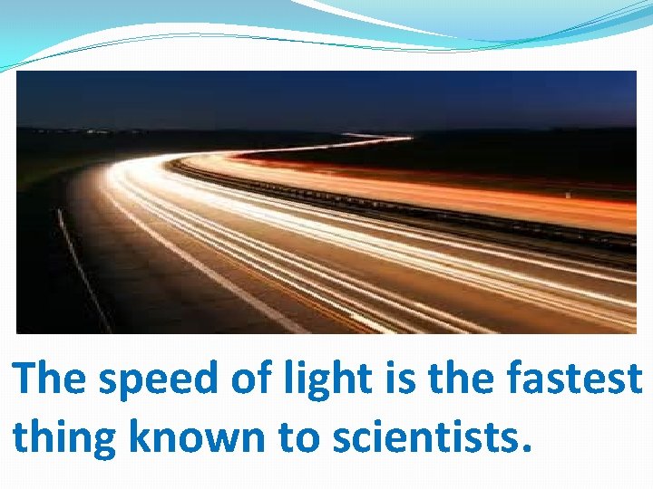 The speed of light is the fastest thing known to scientists. 