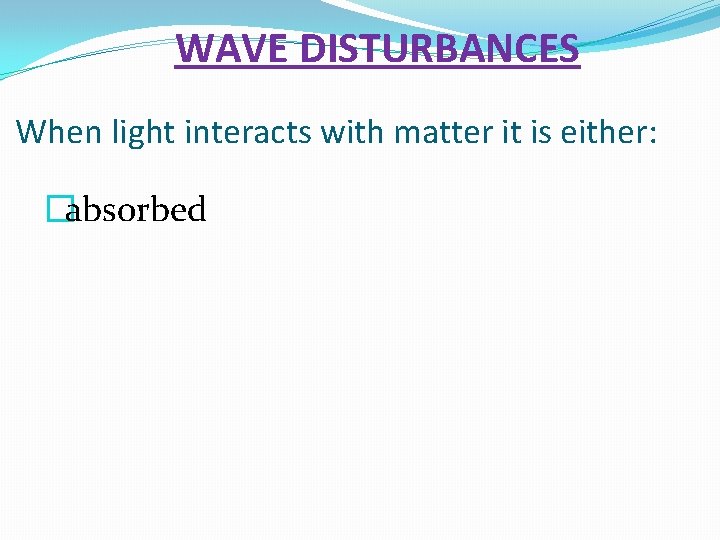 WAVE DISTURBANCES When light interacts with matter it is either: �absorbed 