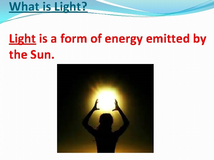 What is Light? Light is a form of energy emitted by the Sun. 