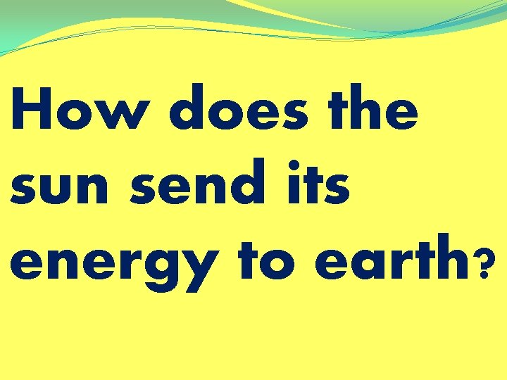 How does the sun send its energy to earth? 