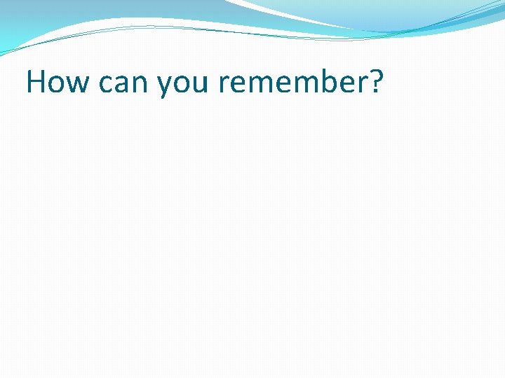 How can you remember? 