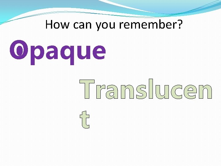 How can you remember? Opaque Translucen t 