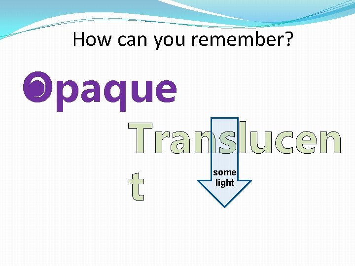 How can you remember? Opaque Translucen t some light 