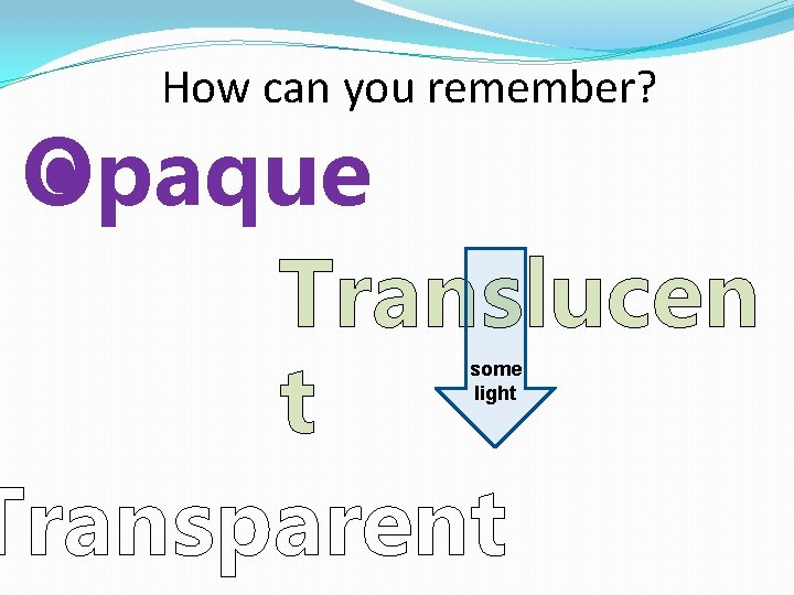 How can you remember? Opaque Translucen t Transparent some light 