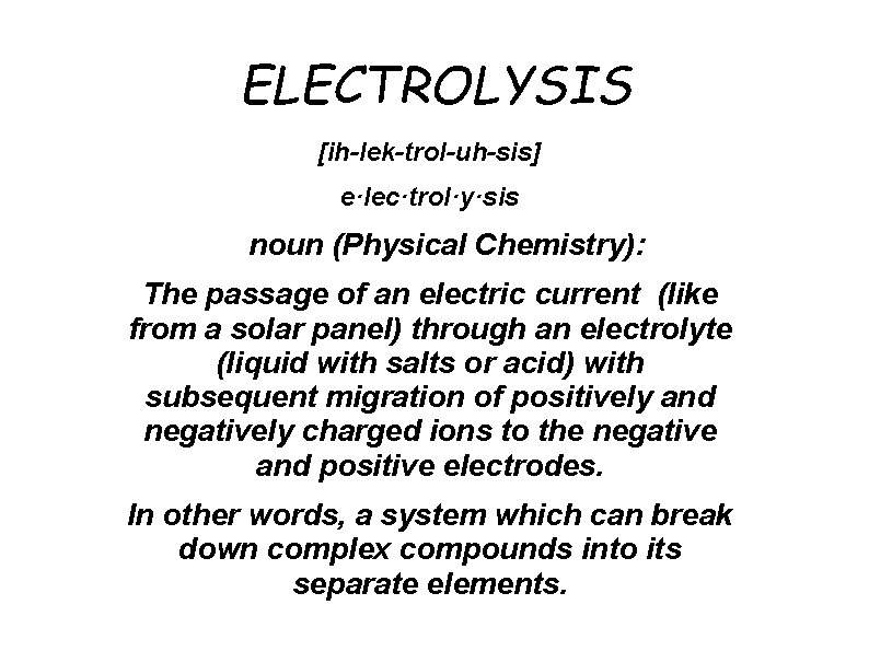 ELECTROLYSIS [ih-lek-trol-uh-sis]   e·lec·trol·y·sis    noun (Physical Chemistry): The passage of an electric current