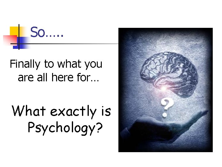 So…. . Finally to what you are all here for… What exactly is Psychology?