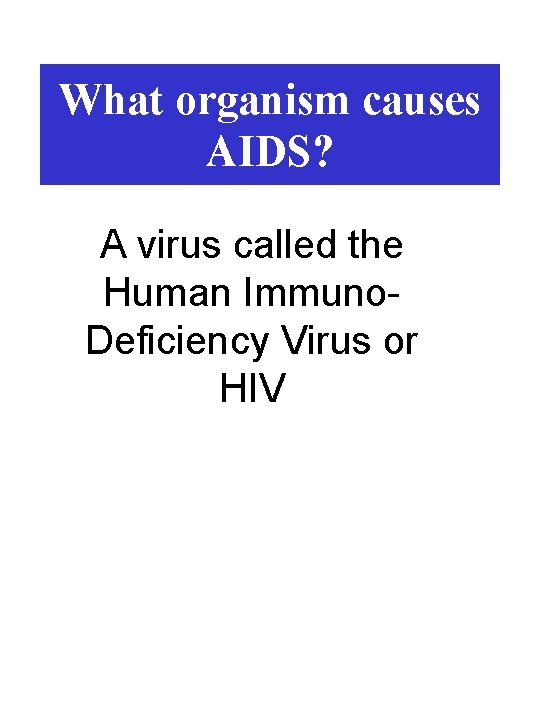 What organism causes AIDS? A virus called the Human Immuno. Deficiency Virus or HIV