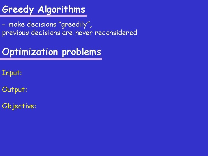 Greedy Algorithms - make decisions “greedily”, previous decisions are never reconsidered Optimization problems Input: