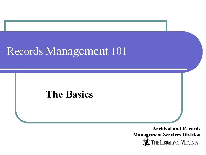 Records Management 101 The Basics Archival and Records Management Services Division 