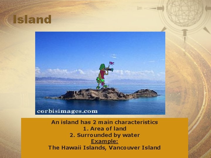 Island An island has 2 main characteristics 1. Area of land 2. Surrounded by