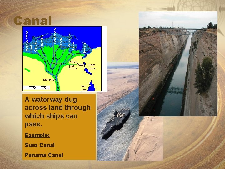 Canal A waterway dug across land through which ships can pass. Example: Suez Canal