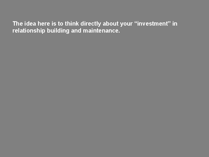 The idea here is to think directly about your “investment” in relationship building and