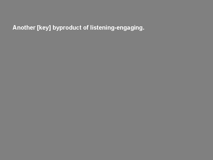 Another [key] byproduct of listening-engaging. 