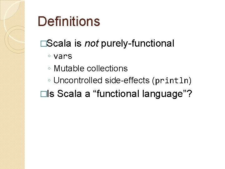 Definitions �Scala is not purely-functional ◦ vars ◦ Mutable collections ◦ Uncontrolled side-effects (println)