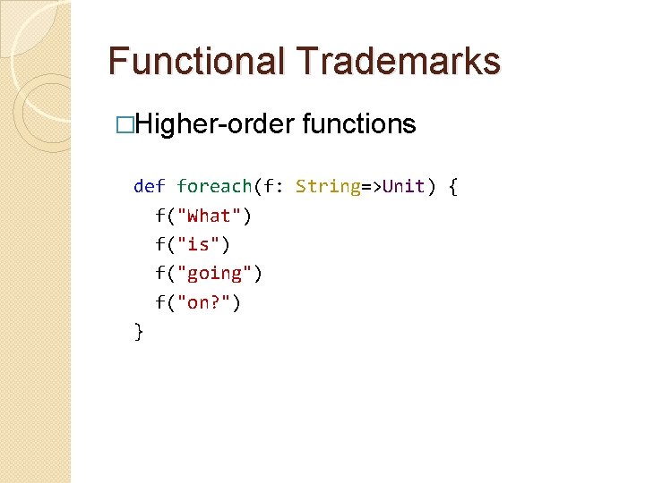 Functional Trademarks �Higher-order functions def foreach(f: String=>Unit) { f("What") f("is") f("going") f("on? ") }