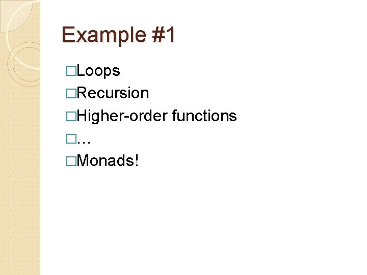 Example #1 �Loops �Recursion �Higher-order �… �Monads! functions 