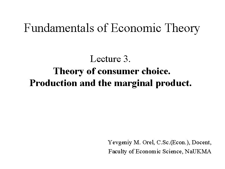 Fundamentals of Economic Theory Lecture 3. Theory of consumer choice. Production and the marginal