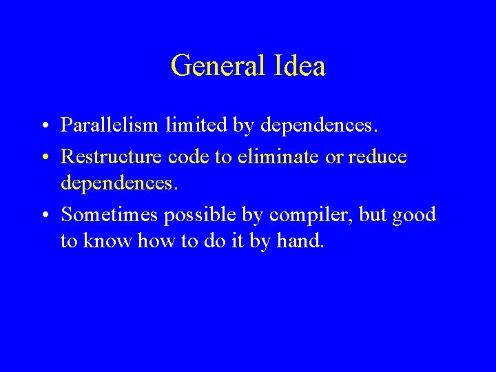 General Idea • Parallelism limited by dependences. • Restructure code to eliminate or reduce