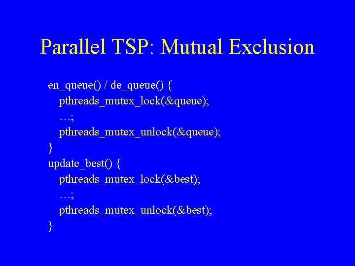 Parallel TSP: Mutual Exclusion en_queue() / de_queue() { pthreads_mutex_lock(&queue); …; pthreads_mutex_unlock(&queue); } update_best() {