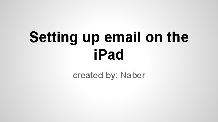 Setting up email on the i. Pad created by: Naber 
