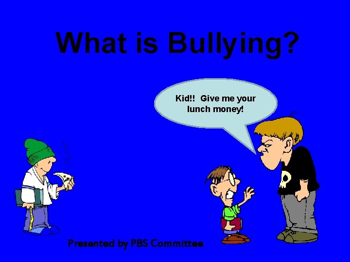 What is Bullying? Kid!! Give me your lunch money! Presented by PBS Committee 