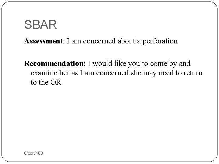 SBAR Assessment: I am concerned about a perforation Recommendation: I would like you to