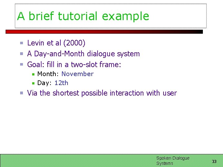 A brief tutorial example Levin et al (2000) A Day-and-Month dialogue system Goal: fill