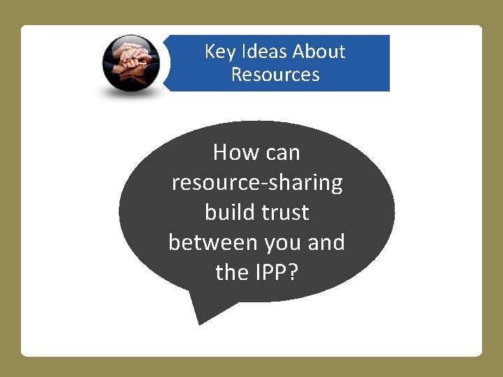Key Ideas About Resources How can resource-sharing build trust between you and the IPP?