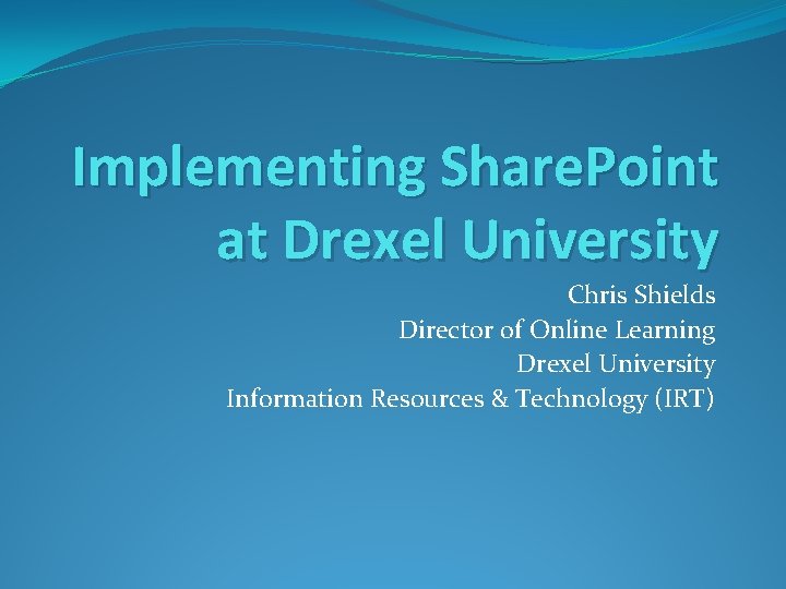 Implementing Share. Point at Drexel University Chris Shields Director of Online Learning Drexel University